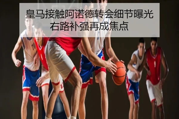 皇马接触阿诺德转会细节曝光 右路补强再成焦点