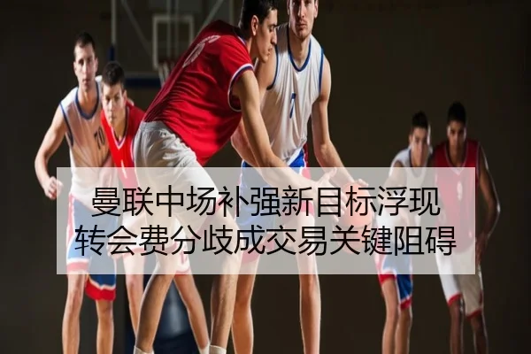 曼联中场补强新目标浮现 转会费分歧成交易关键阻碍