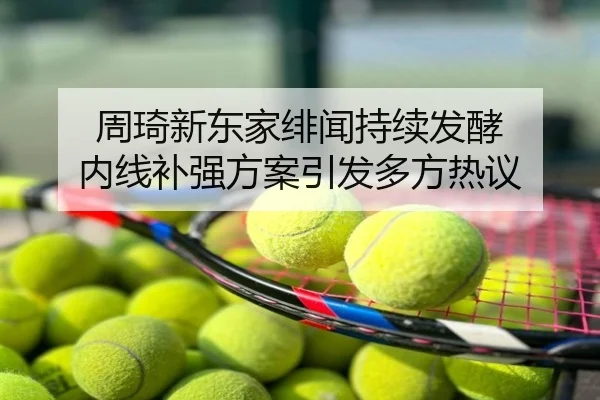 周琦新东家绯闻持续发酵 内线补强方案引发多方热议