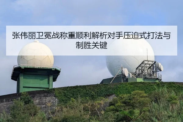 张伟丽卫冕战称重顺利解析对手压迫式打法与制胜关键