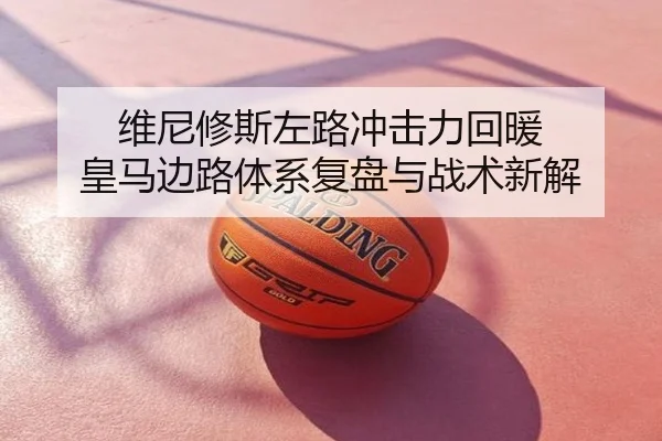 维尼修斯左路冲击力回暖 皇马边路体系复盘与战术新解
